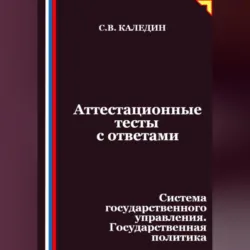 Аттестационные тесты с ответами. Система государственного управления. Государственная политика - Сергей Каледин