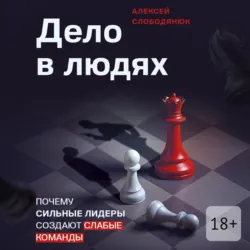 Дело в людях. Почему сильные лидеры создают слабые команды - Алексей Слободянюк