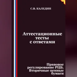 Аттестационные тесты с ответами. Правовое регулирование РЦБ. Вторичные ценные бумаги - Сергей Каледин