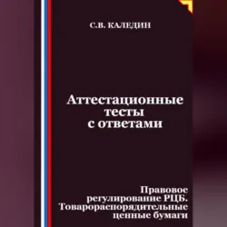 Аттестационные тесты с ответами. Правовое регулирование РЦБ. Товарораспорядительные ценные бумаги - Сергей Каледин