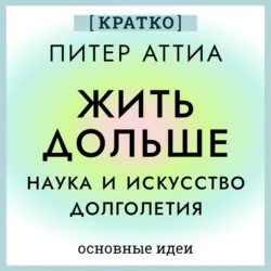 Жить дольше. Наука и искусство долголетия. Питер Аттиа. Кратко - Культур-Мультур