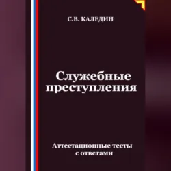 Служебные преступления. Аттестационные тесты с ответами - Сергей Каледин