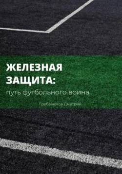 Железная защита: путь футбольного воина, аудиокнига Дмитрия Руслановича Гребенюкова. ISDN72714547