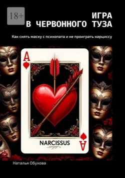 Игра в червонного туза. Как снять маску с психопата и не проиграть нарциссу, Наталья Обухова Игра в червонного туза. Как снять маску с психопата и не проиграть нарциссу, Наталья Обухова