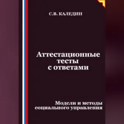 Аттестационные тесты с ответами. Модели и методы социального управления - Сергей Каледин