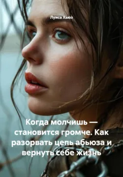 Когда молчишь – становится громче. Как разорвать цепь абьюза и вернуть себе жизнь, Луиса Хьюз Когда молчишь – становится громче. Как разорвать цепь абьюза и вернуть себе жизнь, Луиса Хьюз