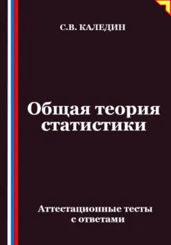 Общая теория статистики. Аттестационные тесты с ответами - Сергей Каледин