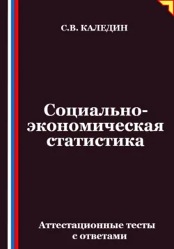 Социально-экономическая статистика. Аттестационные тесты с ответамии - Сергей Каледин