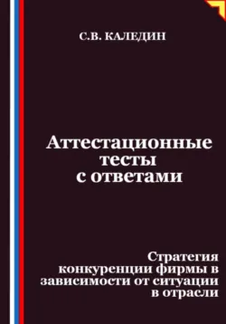 Аттестационные тесты с ответами. Стратегия конкуренции фирмы в зависимости от ситуации в отрасли - Сергей Каледин