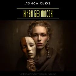 Живи без масок. Как перестать играть роли и вернуть себе подлинность - Луиса Хьюз