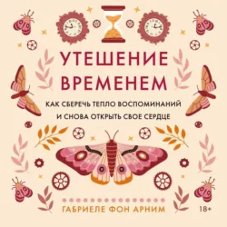 Утешение временем. Как сберечь тепло воспоминаний и снова открыть свое сердце - Габриэль фон Арним