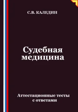 Судебная медицина. Аттестационные тесты с ответами - Сергей Каледин