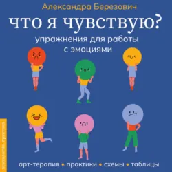 Что я чувствую? Упражнения для работы с эмоциями - Александра Березович