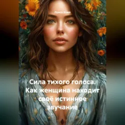 Сила тихого голоса. Как женщина находит своё истинное звучание - Луиса Хьюз