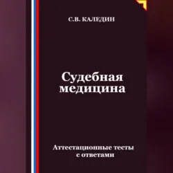 Судебная медицина. Аттестационные тесты с ответами - Сергей Каледин