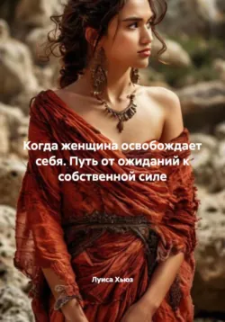 Когда женщина освобождает себя. Путь от ожиданий к собственной силе, Луиса Хьюз Когда женщина освобождает себя. Путь от ожиданий к собственной силе, Луиса Хьюз