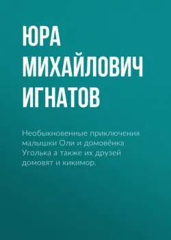 Необыкновенные приключения малышки Оли и домовёнка Уголька а также их друзей домовят и кикимор. - Юра Игнатов