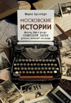 Московские истории. Жизнь, быт и досуг советской эпохи устами жителей столицы - Мария Кронгауз