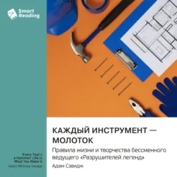 Каждый инструмент – молоток. Правила жизни и творчества бессменного ведущего «Разрушителей легенд». Адам Сэвидж. Саммари - Smart Reading