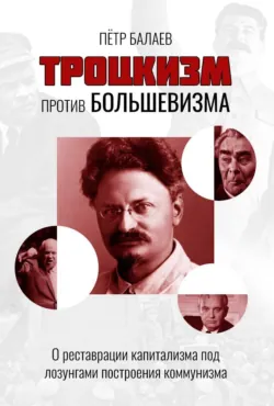 Троцкизм против большевизма. О реставрации капитализма под лозунгами построения коммунизма - Петр Балаев