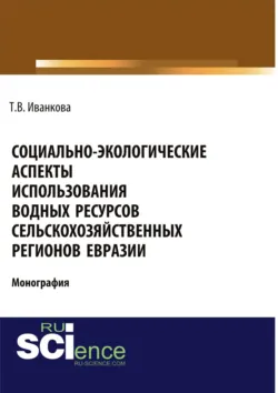 Социально-экологические аспекты использования водных ресурсов сельскохозяйственных регионов Евразии. (Аспирантура). (Бакалавриат). (Магистратура). Монография - Татьяна Иванкова