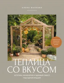 Теплица со вкусом. Эстетика, инженерия и здравый смысл под одной крышей - Алёна Волкова