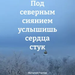 Под северным сиянием услышишь сердца стук - Виталий Глотов