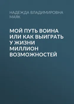 Мой путь воина или как выиграть у жизни миллион возможностей - Надежда Маяк