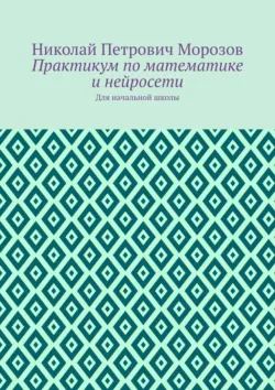 Практикум по математике и нейросети. Для начальной школы - Николай Морозов
