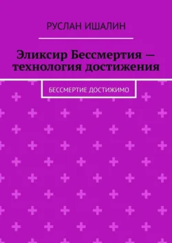 Эликсир Бессмертия – технология достижения. Бессмертие достижимо - Руслан Ишалин