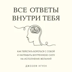 Все ответы внутри тебя. Как перестать бороться с собой и направить внутреннюю силу на исполнение желаний - Джозеф Нгуен
