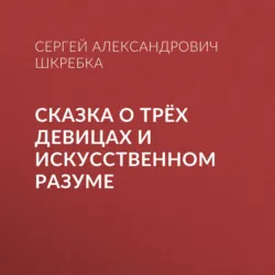 СКАЗКА О ТРЁХ ДЕВИЦАХ И ИСКУССТВЕННОМ РАЗУМЕ - Сергей Шкребка