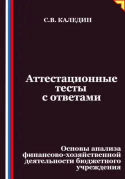 Аттестационные тесты с ответами. Основы анализа финансово-хозяйственной деятельности бюджетного учреждения, Сергей Каледин