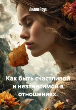 Как быть счастливой и независимой в отношениях. - Лилия Роуз