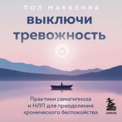 Выключи тревожность. Практики самогипноза и НЛП для преодоления хронического беспокойства - Пол Маккенна