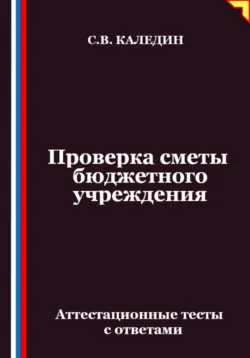 Проверка сметы бюджетного учреждения. Аттестационные тесты с ответами - Сергей Каледин