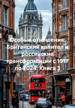 Особые отношения: Британский капитал и российские трансформации с 1917 по 2024. Книга 3, Alexander Grigoryev