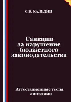 Санкции за нарушение бюджетного законодательства. Аттестационные тесты с ответами - Сергей Каледин