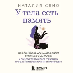 У тела есть память. Как психосоматика объясняет телесные симптомы и помогает справиться с травмами прошлого и переживаниями настоящего - Наталия Сейо