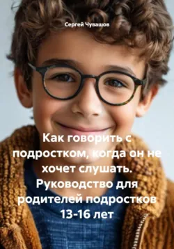 Как говорить с подростком, когда он не хочет слушать. Руководство для родителей подростков 13-16 лет - Сергей Чувашов