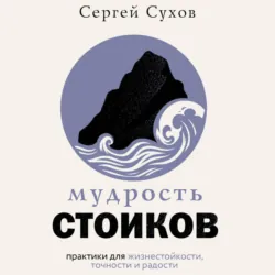 Мудрость стоиков: практики для жизнестойкости, точности и радости - Сергей Сухов