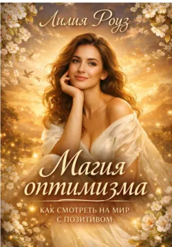 Магия оптимизма: как смотреть на мир с позитивом. - Лилия Роуз