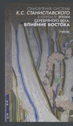 Становление системы К.С. Станиславского в контексте эпохи Серебряного века: влияние Востока, Коллектив авторов