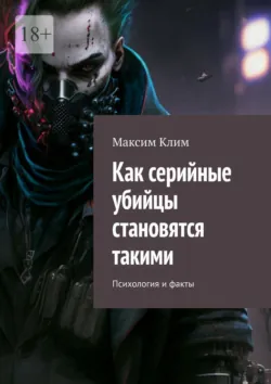Как серийные убийцы становятся такими. Психология и факты - Максим Клим