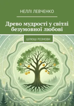 Древо мудрості у світлі безумовної любові. Цілющі розмови - Неллі Левченко