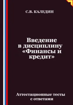 Введение в дисциплину «Финансы и кредит». Аттестационные тесты с ответами - Сергей Каледин