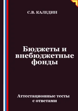 Бюджеты и внебюджетные фонды. Аттестационные тесты с ответами - Сергей Каледин