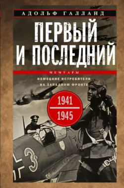 Первый и последний. Немецкие истребители на Западном фронте. 1941-1945 гг. - Адольф Галланд