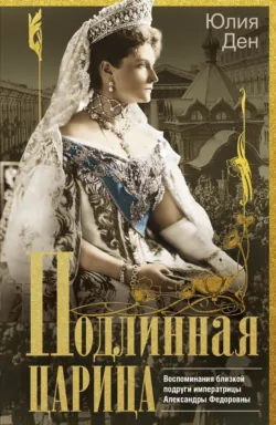 Подлинная царица. Воспоминания близкой подруги императрицы Александры Федоровны - Юлия Ден