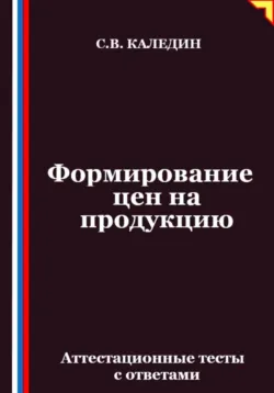 Формирование цен на продукцию. Аттестационные тесты с ответами, Сергей Каледин
